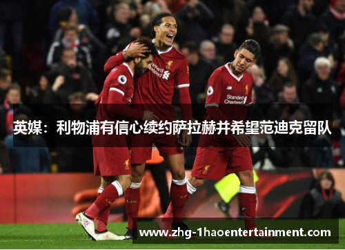 英媒:利物浦有信心续约萨拉赫并希望范迪克留队 英媒:利物浦有信心续约萨拉赫并希望范迪克留队