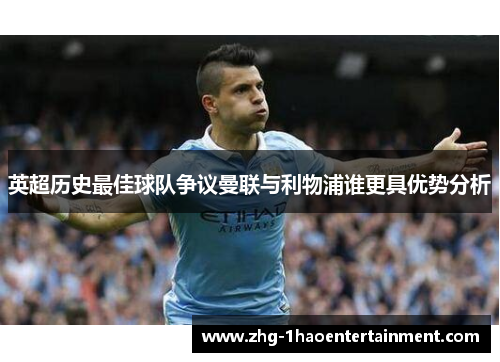 英超历史最佳球队争议曼联与利物浦谁更具优势分析