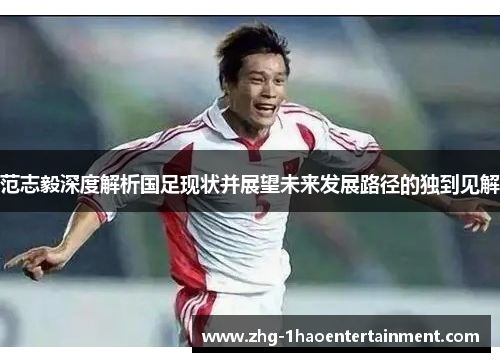 范志毅深度解析国足现状并展望未来发展路径的独到见解