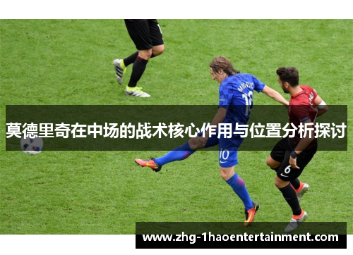 莫德里奇在中场的战术核心作用与位置分析探讨 莫德里奇在中场的战术核心作用与位置分析探讨