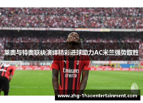 莱奥与特奥联袂演绎精彩进球助力AC米兰强势取胜