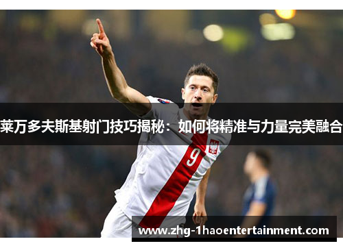 莱万多夫斯基射门技巧揭秘：如何将精准与力量完美融合