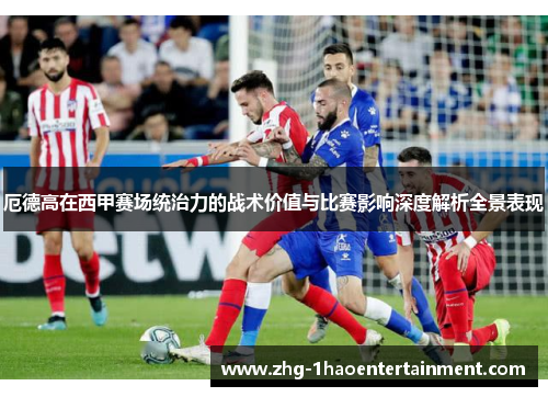 厄德高在西甲赛场统治力的战术价值与比赛影响深度解析全景表现
