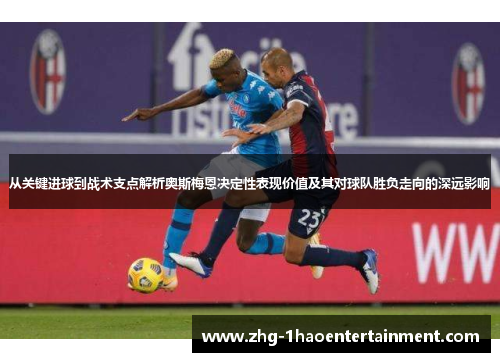 从关键进球到战术支点解析奥斯梅恩决定性表现价值及其对球队胜负走向的深远影响