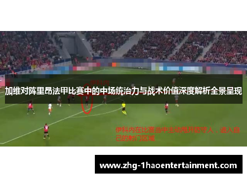 加维对阵里昂法甲比赛中的中场统治力与战术价值深度解析全景呈现 加维对阵里昂法甲比赛中的中场统治力与战术价值深度解析全景呈现