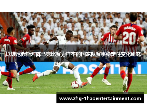 以维尼修斯对阵马竞比赛为样本的国家队赛事稳定性变化研究 以维尼修斯对阵马竞比赛为样本的国家队赛事稳定性变化研究