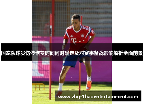 国家队球员伤停恢复时间何时确定及对赛事备战影响解析全面前景