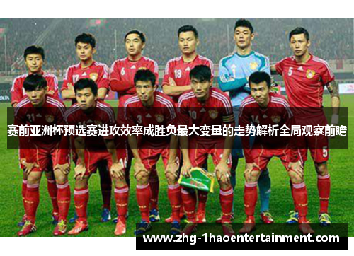 赛前亚洲杯预选赛进攻效率成胜负最大变量的走势解析全局观察前瞻
