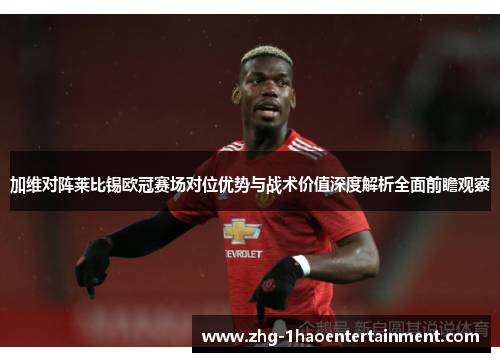 加维对阵莱比锡欧冠赛场对位优势与战术价值深度解析全面前瞻观察