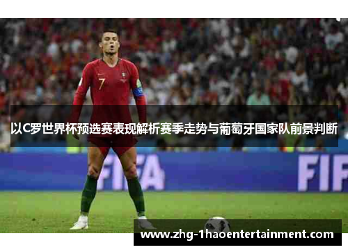 以C罗世界杯预选赛表现解析赛季走势与葡萄牙国家队前景判断