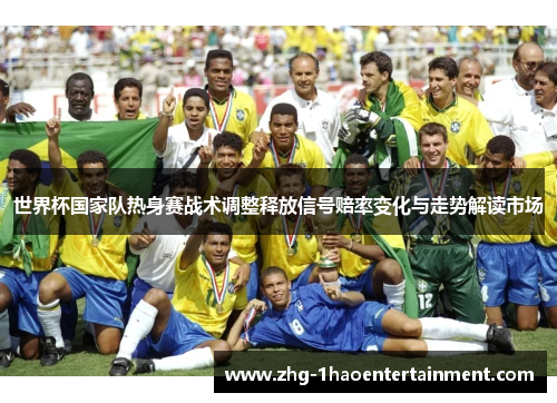 世界杯国家队热身赛战术调整释放信号赔率变化与走势解读市场