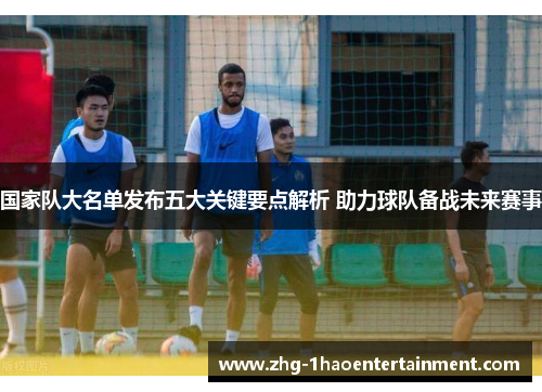 国家队大名单发布五大关键要点解析 助力球队备战未来赛事