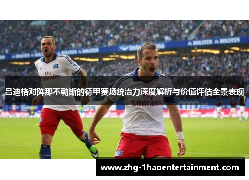 吕迪格对阵那不勒斯的德甲赛场统治力深度解析与价值评估全景表现