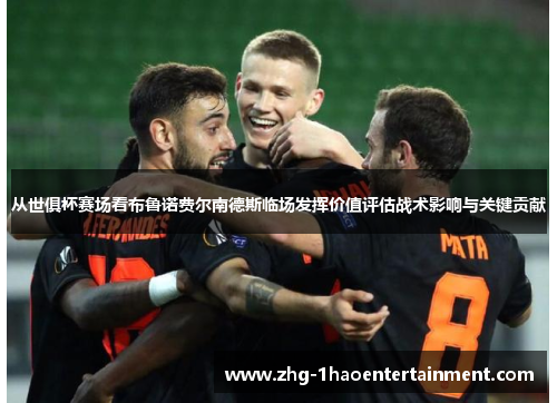 从世俱杯赛场看布鲁诺费尔南德斯临场发挥价值评估战术影响与关键贡献