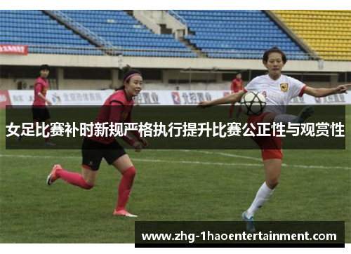 女足比赛补时新规严格执行提升比赛公正性与观赏性