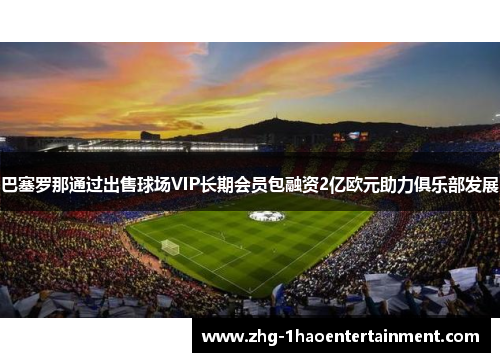 巴塞罗那通过出售球场VIP长期会员包融资2亿欧元助力俱乐部发展