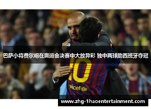 巴萨小将费尔明在奥运会决赛中大放异彩 独中两球助西班牙夺冠