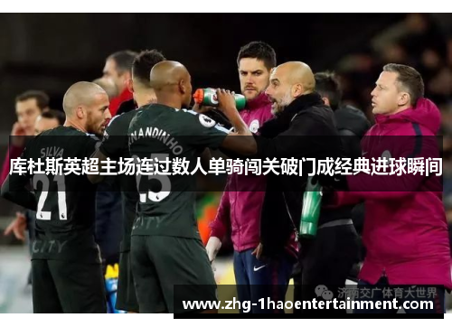 库杜斯英超主场连过数人单骑闯关破门成经典进球瞬间