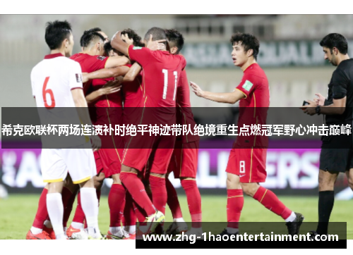 希克欧联杯两场连演补时绝平神迹带队绝境重生点燃冠军野心冲击巅峰