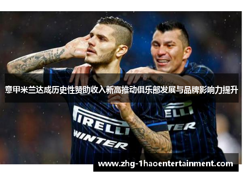 意甲米兰达成历史性赞助收入新高推动俱乐部发展与品牌影响力提升