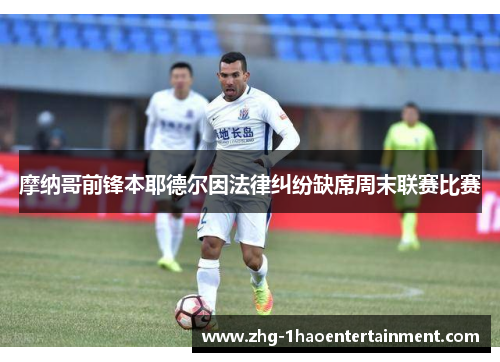 摩纳哥前锋本耶德尔因法律纠纷缺席周末联赛比赛