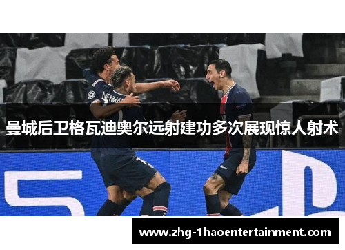 曼城后卫格瓦迪奥尔远射建功多次展现惊人射术