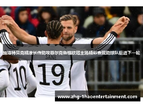 施洛特贝克精准长传助攻菲尔克鲁格欧冠主场精彩表现助球队挺进下一轮 施洛特贝克精准长传助攻菲尔克鲁格欧冠主场精彩表现助球队挺进下一轮