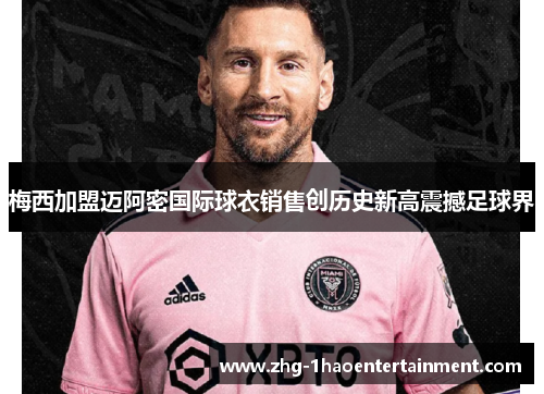 梅西加盟迈阿密国际球衣销售创历史新高震撼足球界