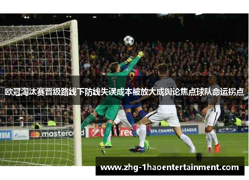 欧冠淘汰赛晋级路线下防线失误成本被放大成舆论焦点球队命运拐点