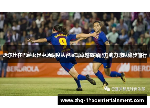 沃尔什在巴萨女足中场调度从容展现卓越指挥能力助力球队稳步前行 沃尔什在巴萨女足中场调度从容展现卓越指挥能力助力球队稳步前行