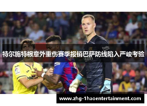 特尔施特根意外重伤赛季报销巴萨防线陷入严峻考验