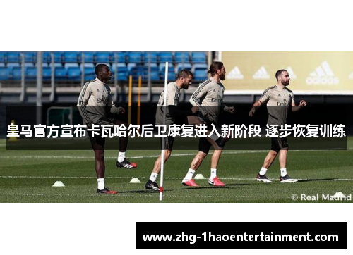 皇马官方宣布卡瓦哈尔后卫康复进入新阶段 逐步恢复训练