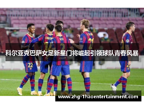 科尔亚克巴萨女足新星门将崛起引领球队青春风暴 科尔亚克巴萨女足新星门将崛起引领球队青春风暴