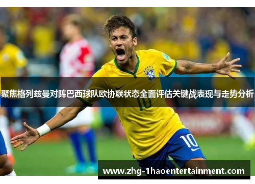 聚焦格列兹曼对阵巴西球队欧协联状态全面评估关键战表现与走势分析