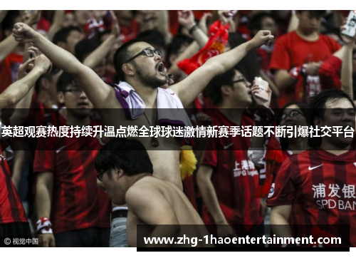 英超观赛热度持续升温点燃全球球迷激情新赛季话题不断引爆社交平台