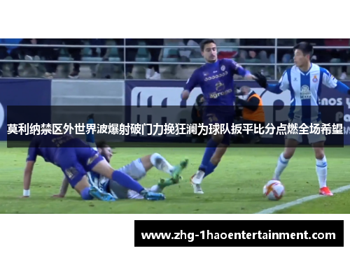 莫利纳禁区外世界波爆射破门力挽狂澜为球队扳平比分点燃全场希望