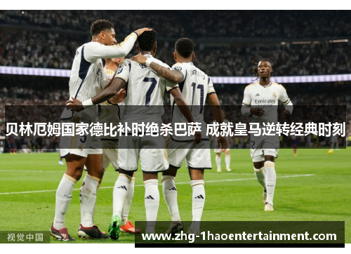 贝林厄姆国家德比补时绝杀巴萨 成就皇马逆转经典时刻