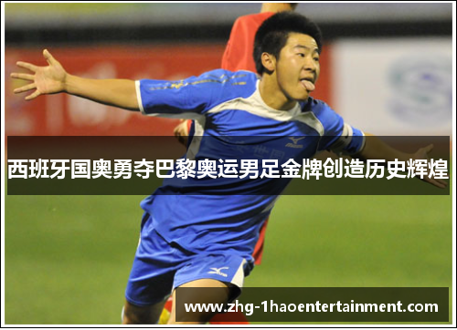 西班牙国奥勇夺巴黎奥运男足金牌创造历史辉煌