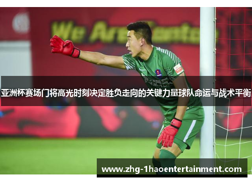 亚洲杯赛场门将高光时刻决定胜负走向的关键力量球队命运与战术平衡