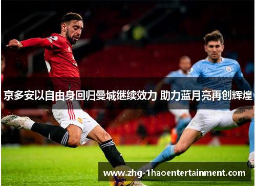 京多安以自由身回归曼城继续效力 助力蓝月亮再创辉煌 京多安以自由身回归曼城继续效力 助力蓝月亮再创辉煌