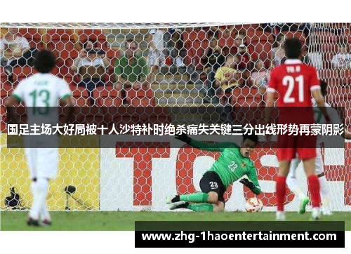 国足主场大好局被十人沙特补时绝杀痛失关键三分出线形势再蒙阴影