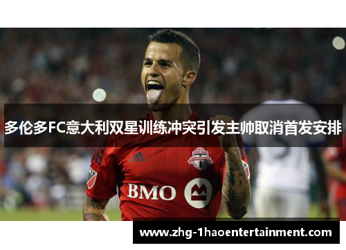 多伦多FC意大利双星训练冲突引发主帅取消首发安排