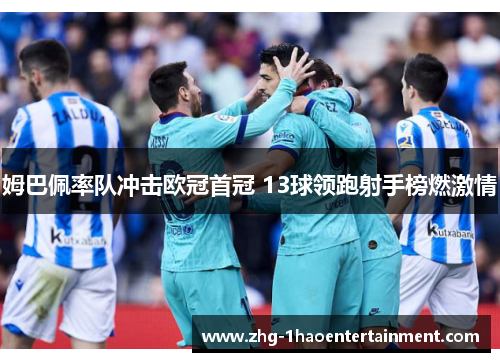 姆巴佩率队冲击欧冠首冠 13球领跑射手榜燃激情