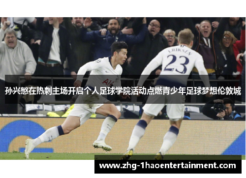 孙兴慜在热刺主场开启个人足球学院活动点燃青少年足球梦想伦敦城