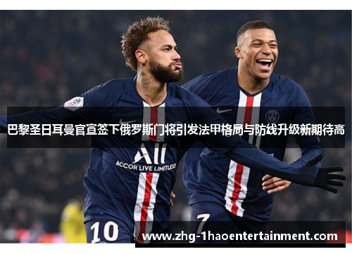 巴黎圣日耳曼官宣签下俄罗斯门将引发法甲格局与防线升级新期待高