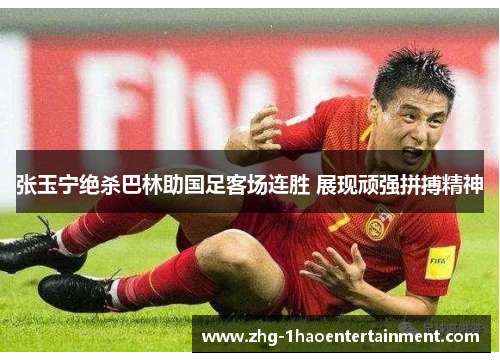 张玉宁绝杀巴林助国足客场连胜 展现顽强拼搏精神