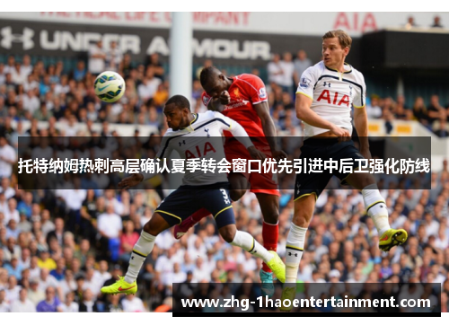 托特纳姆热刺高层确认夏季转会窗口优先引进中后卫强化防线
