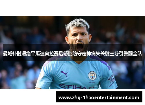 曼城补时遭绝平瓜迪奥拉赛后怒批防守走神痛失关键三分引警醒全队