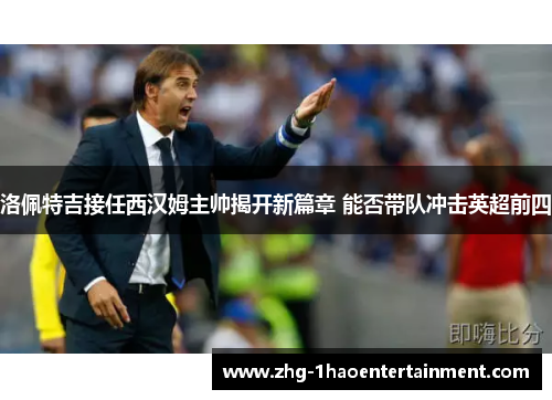 洛佩特吉接任西汉姆主帅揭开新篇章 能否带队冲击英超前四