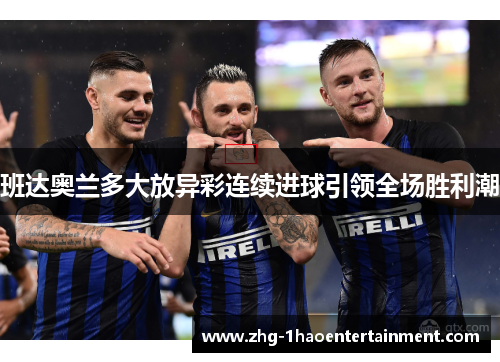 班达奥兰多大放异彩连续进球引领全场胜利潮